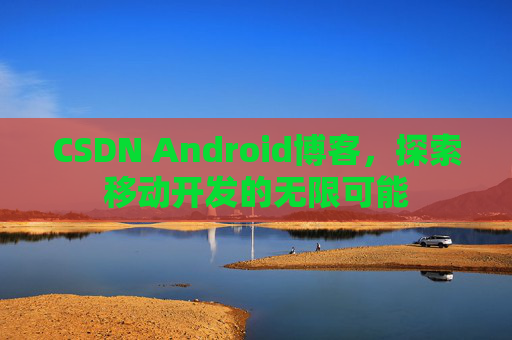 CSDN Android博客，探索移动开发的无限可能